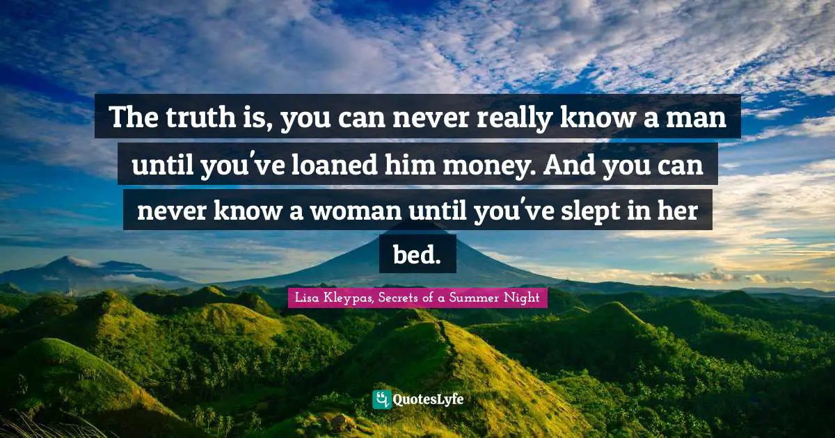 The truth is, you can never really know a man until you've loaned him money. And you can never know a woman until you've slept in her bed.