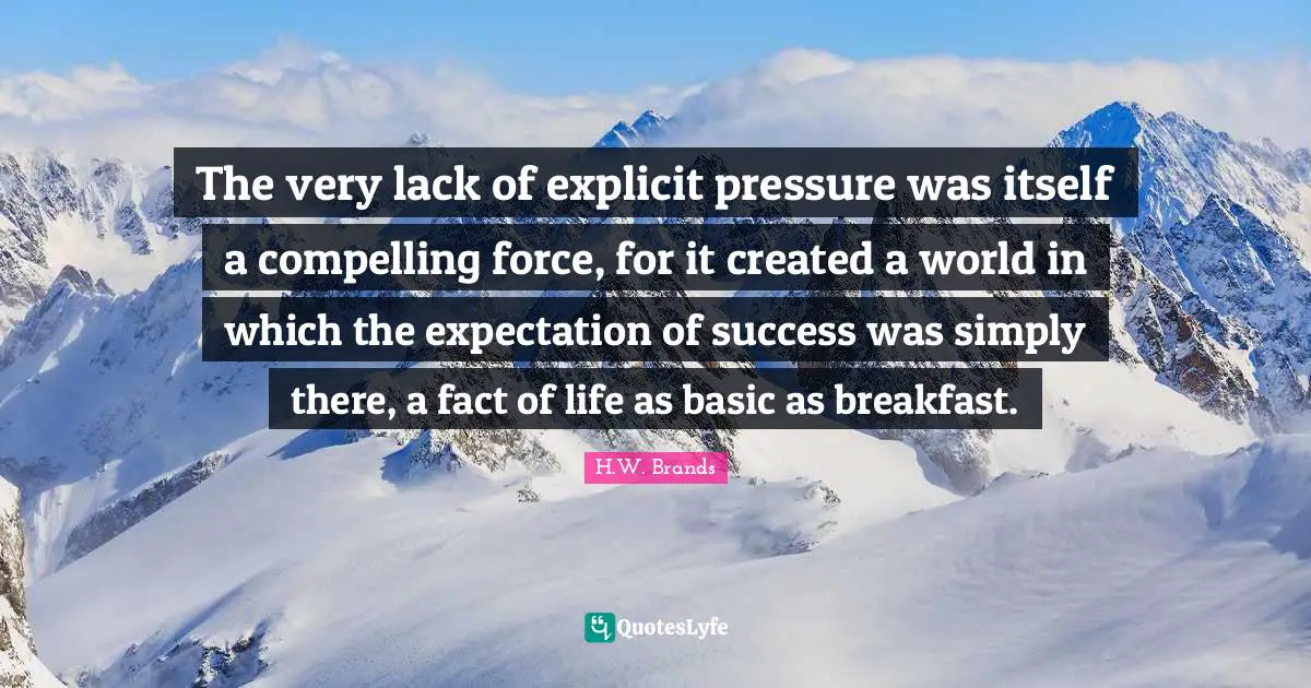 Expectation Quotes: "The very lack of explicit pressure was itself a compelling force, for it created a world in which the expectation of success was simply there, a fact of life as basic as breakfast."