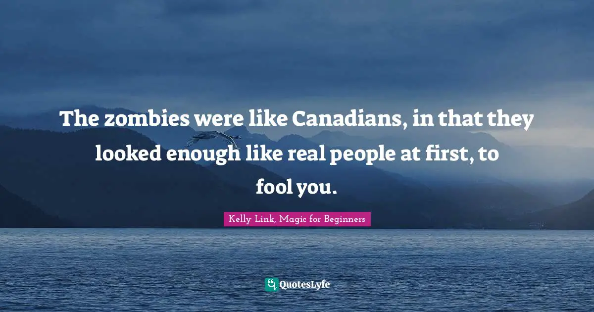 Kelly Link, Magic For Beginners Quotes: "The zombies were like Canadians, in that they looked enough like real people at first, to fool you."