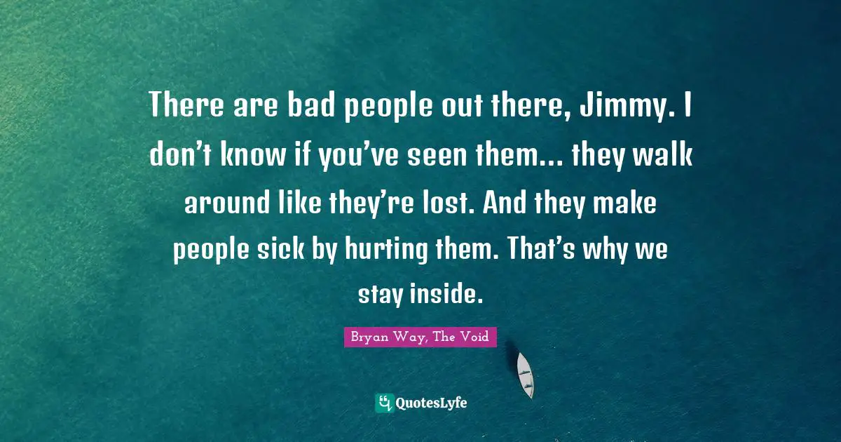 There are bad people out there, Jimmy. I don’t know if you’ve seen them… they walk around like they’re lost. And they make people sick by hurting them. That’s why we stay inside.