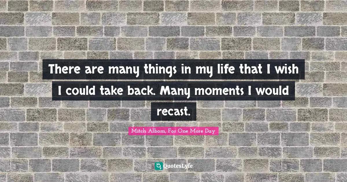 There are many things in my life that I wish I could take back. Many moments I would recast.
