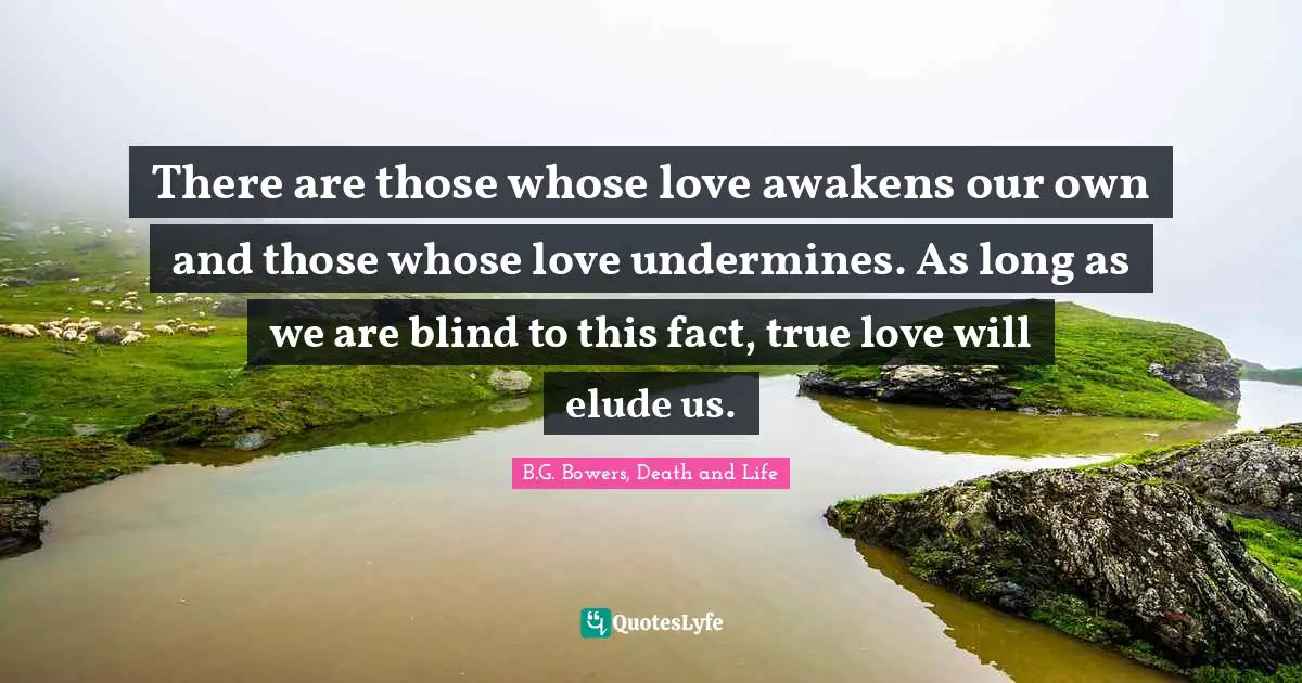 There are those whose love awakens our own and those whose love undermines. As long as we are blind to this fact, true love will elude us.