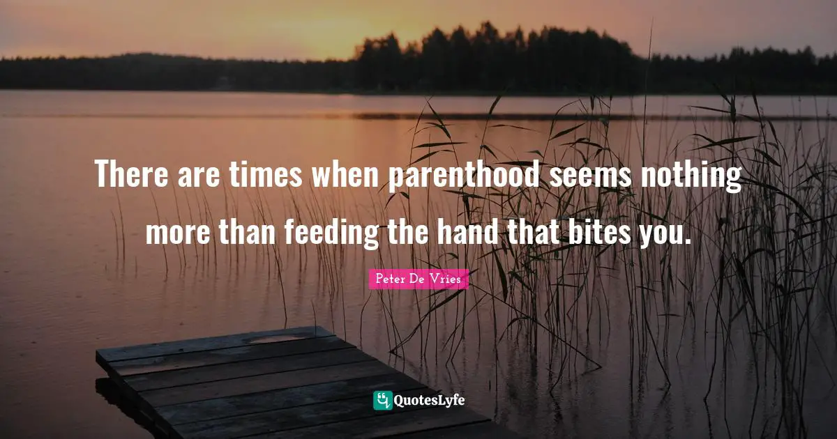 There are times when parenthood seems nothing more than feeding the hand that bites you.
