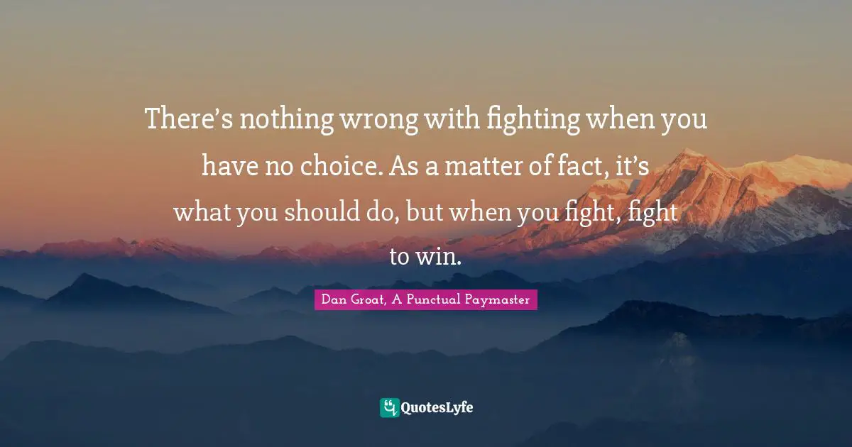 There’s nothing wrong with fighting when you have no choice. As a matter of fact, it’s what you should do, but when you fight, fight to win.