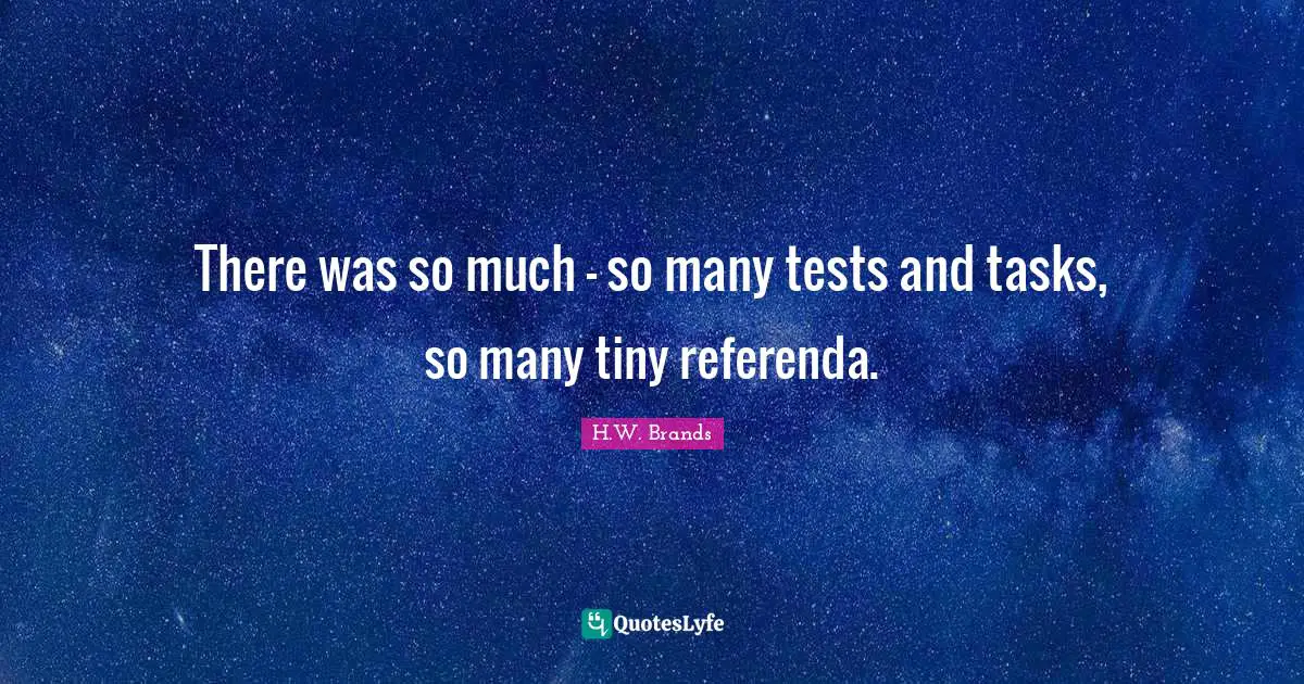 There was so much – so many tests and tasks, so many tiny referenda.