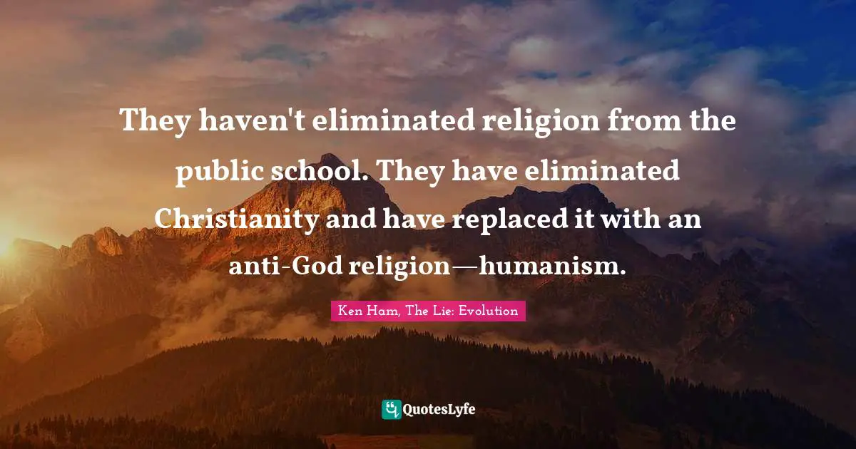 They haven't eliminated religion from the public school. They have eliminated Christianity and have replaced it with an anti-God religion—humanism.