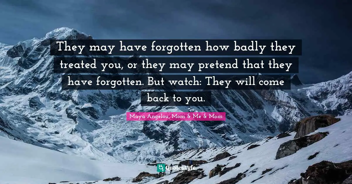 They may have forgotten how badly they treated you, or they may pretend that they have forgotten. But watch: They will come back to you.