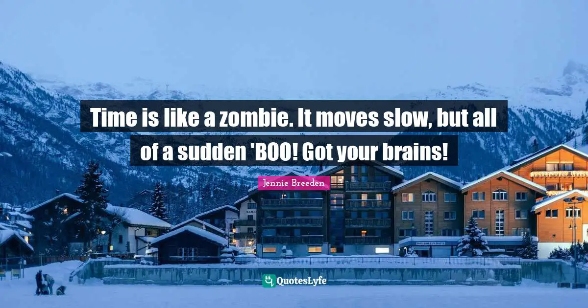 Time is like a zombie. It moves slow, but all of a sudden 'BOO! Got your brains!