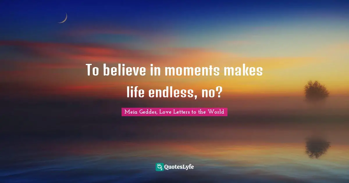 To believe in moments makes life endless, no?