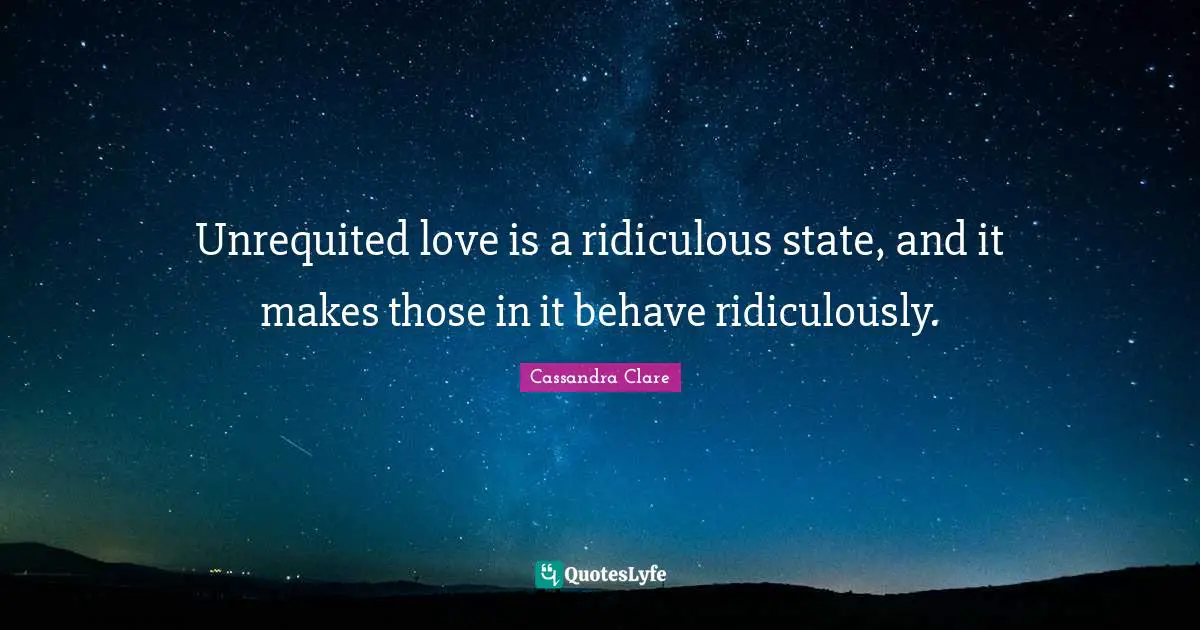 Unrequited love is a ridiculous state, and it makes those in it behave ridiculously.
