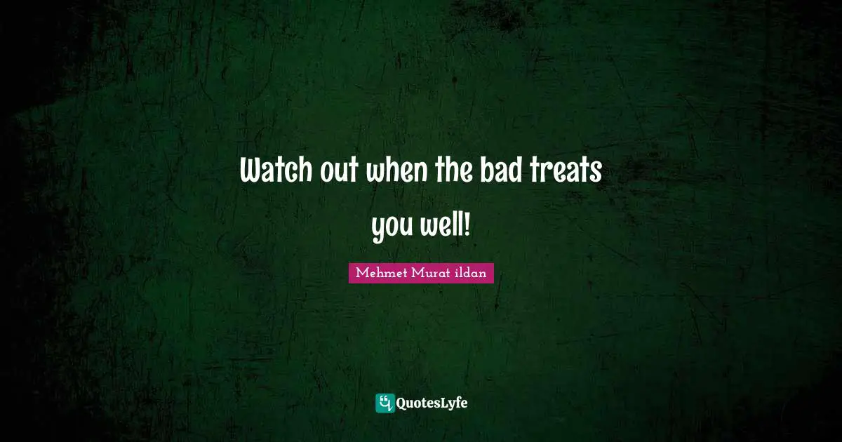 Watch out when the bad treats you well!