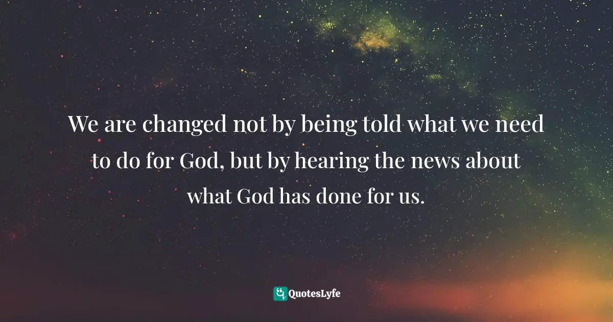 We are changed not by being told what we need to do for God, but by hearing the news about what God has done for us.