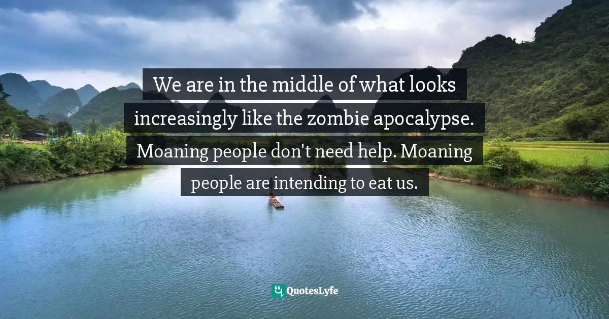 We are in the middle of what looks increasingly like the zombie apocalypse. Moaning people don't need help. Moaning people are intending to eat us.