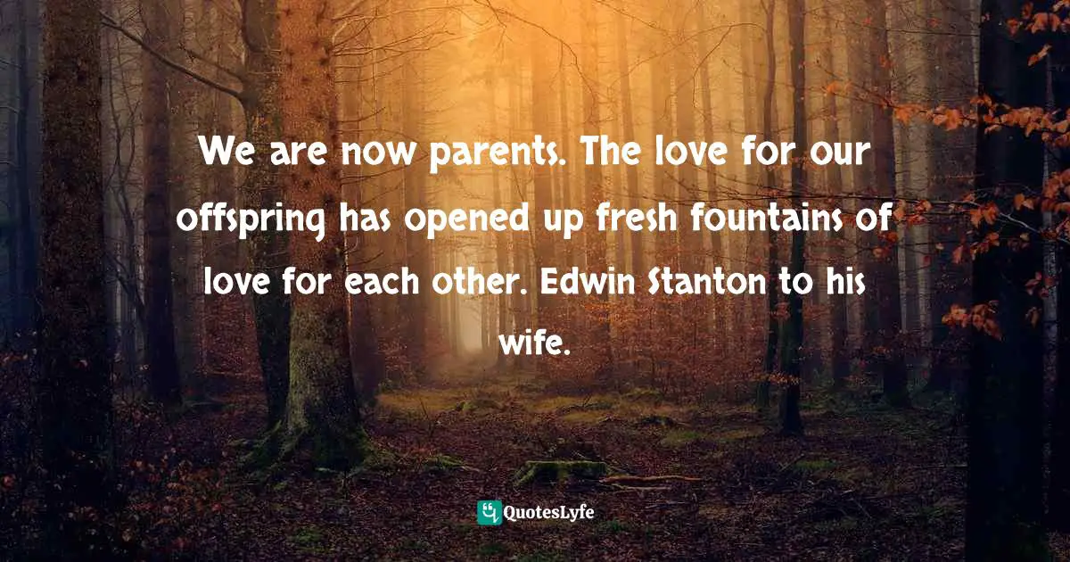 We are now parents. The love for our offspring has opened up fresh fountains of love for each other. Edwin Stanton to his wife.