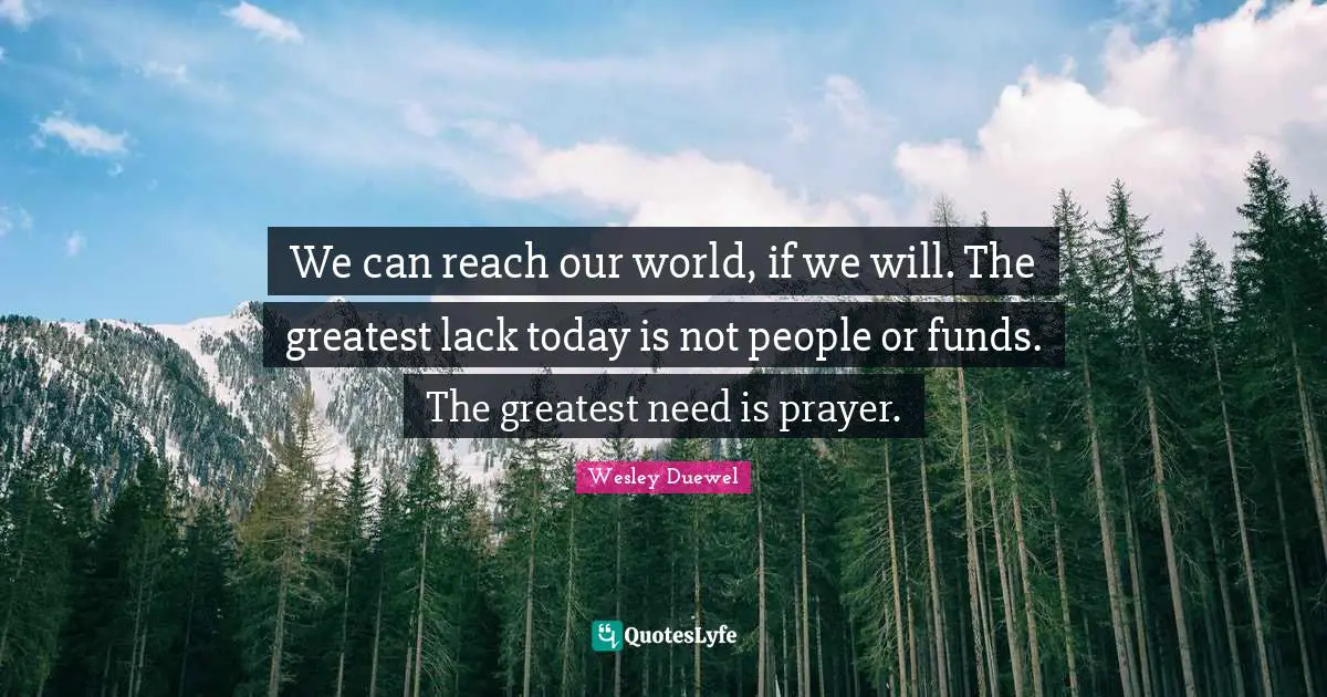 We can reach our world, if we will. The greatest lack today is not people or funds. The greatest need is prayer.