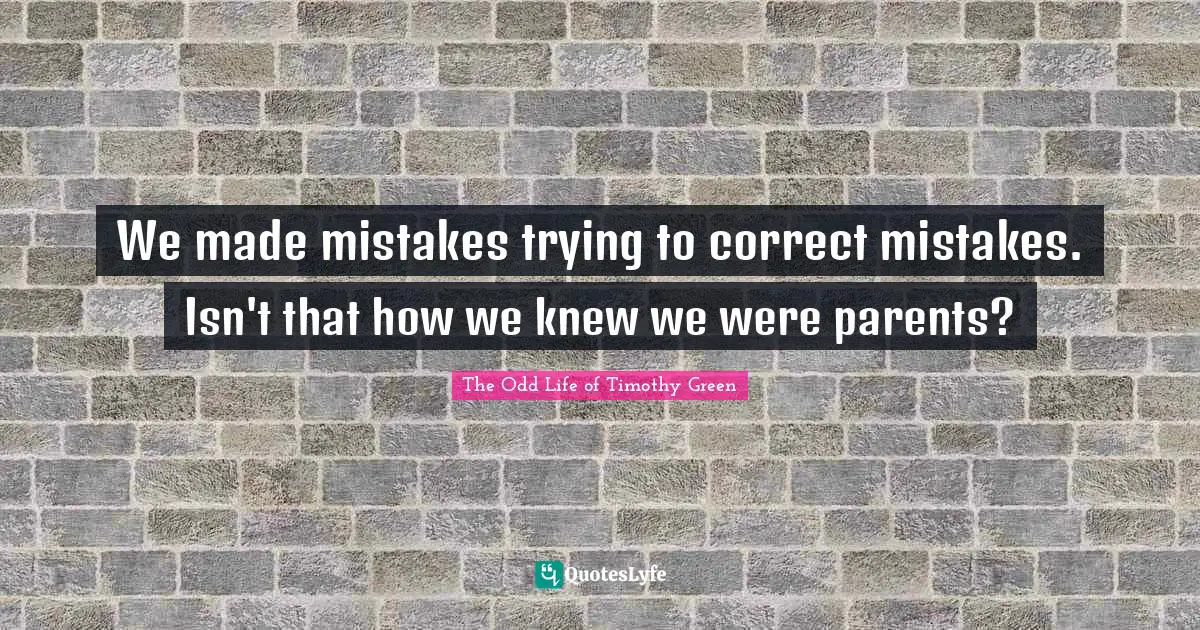 We made mistakes trying to correct mistakes. Isn't that how we knew we were parents?
