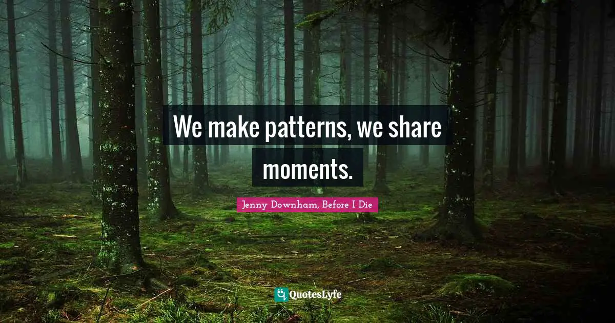 Jenny Downham, Before I Die Quotes: We make patterns, we share moments.