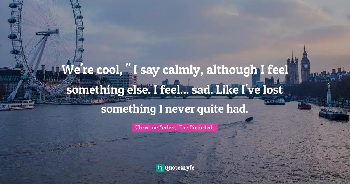 We're cool, " I say calmly, although I feel something else. I feel... sad. Like I've lost something I never quite had.