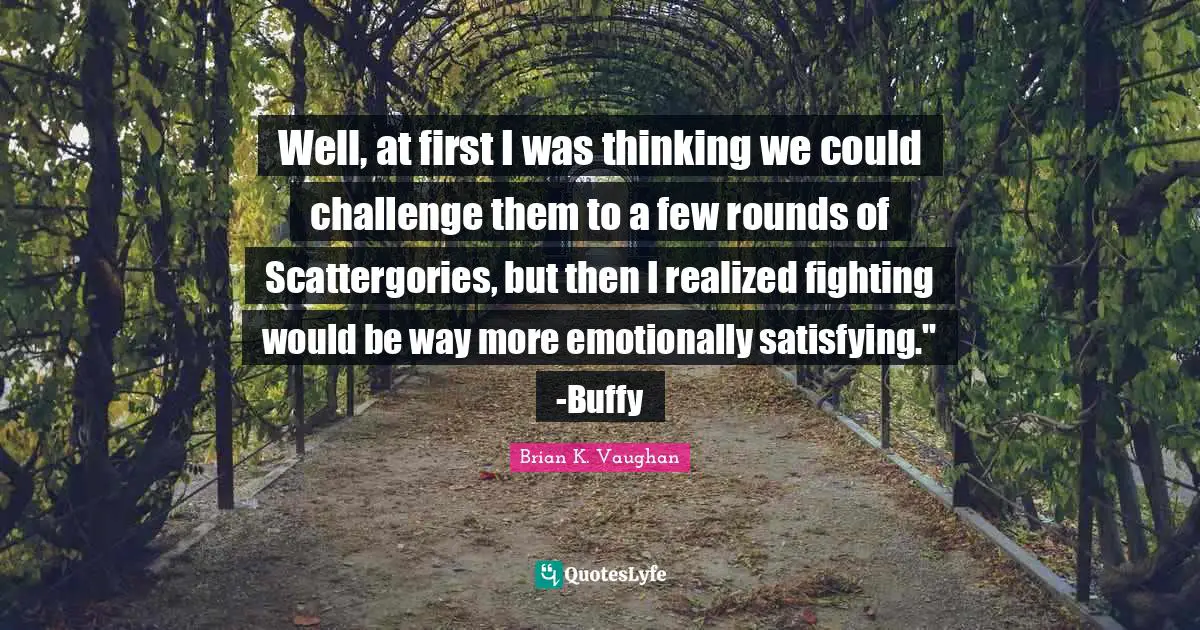 Well, at first I was thinking we could challenge them to a few rounds of Scattergories, but then I realized fighting would be way more emotionally satisfying." -Buffy
