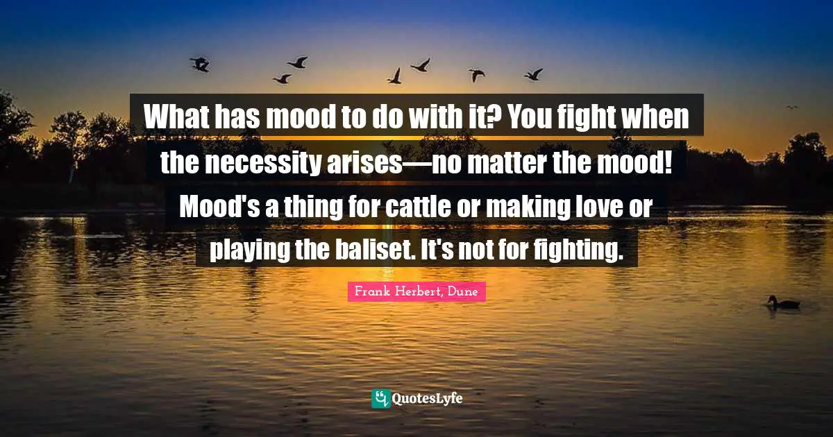 What has mood to do with it? You fight when the necessity arises—no matter the mood! Mood's a thing for cattle or making love or playing the baliset. It's not for fighting.