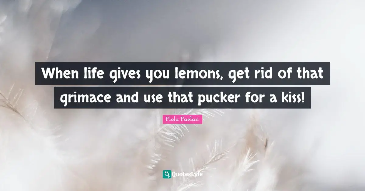 When life gives you lemons, get rid of that grimace and use that pucker for a kiss!