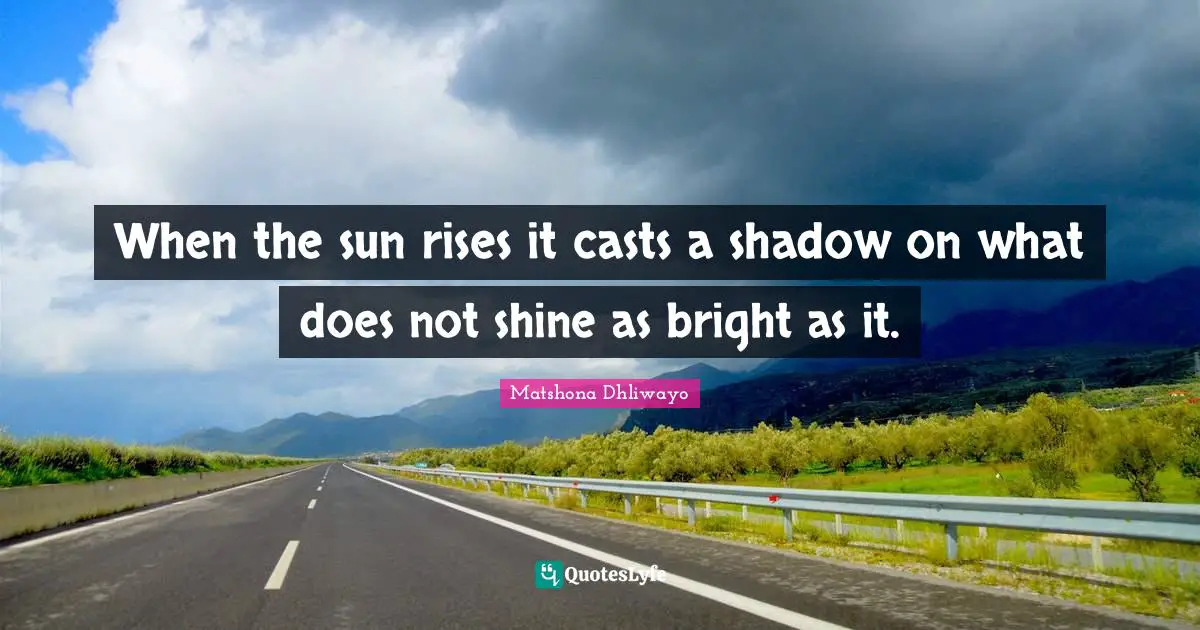 When the sun rises it casts a shadow on what does not shine as bright as it.