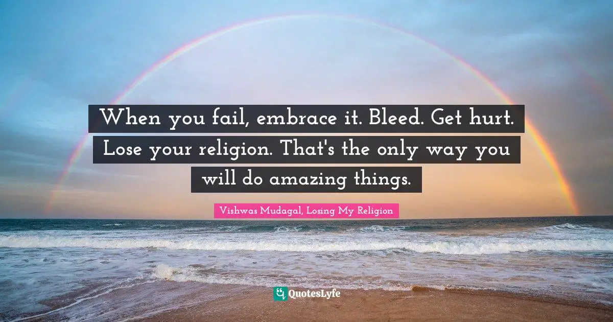 Vishwas Mudagal, Losing My Religion Quotes: "When you fail, embrace it. Bleed. Get hurt. Lose your religion. That's the only way you will do amazing things."