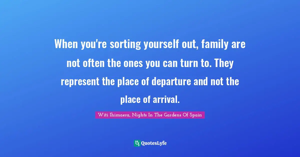 When you're sorting yourself out, family are not often the ones you can turn to. They represent the place of departure and not the place of arrival.