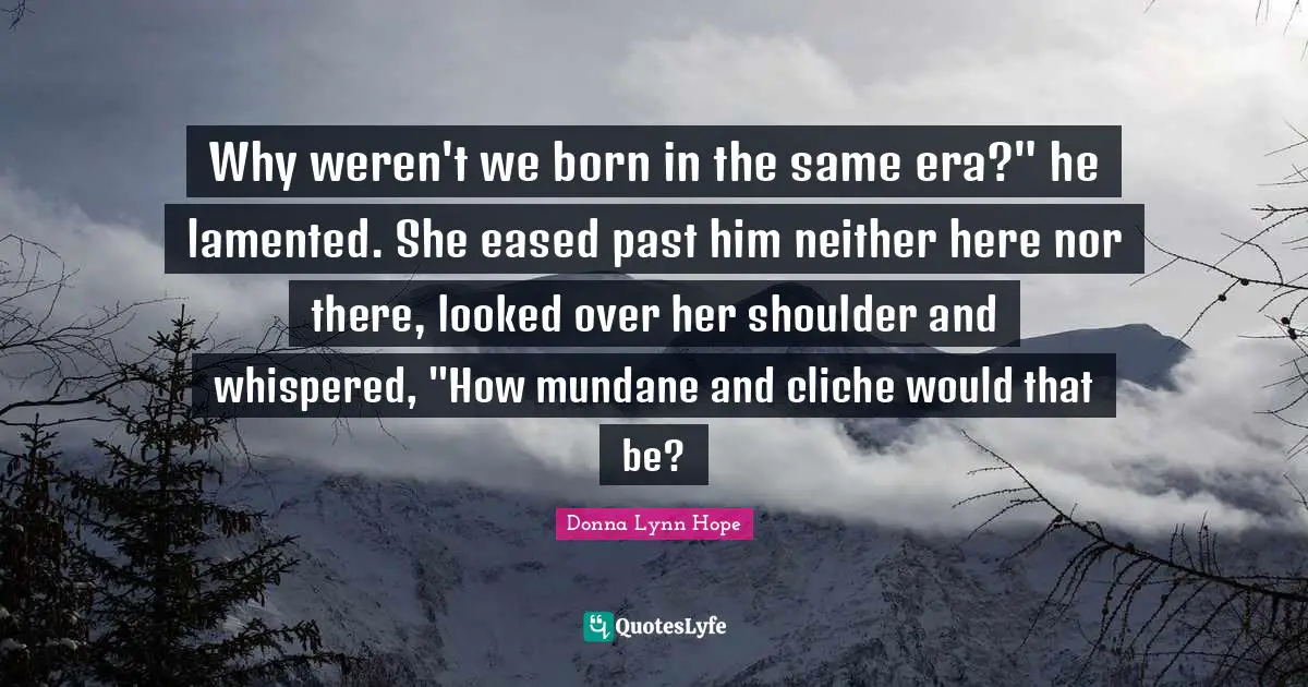 The Haunted Quotes: "Why weren't we born in the same era?" he lamented. She eased past him neither here nor there, looked over her shoulder and whispered, "How mundane and cliche would that be?"