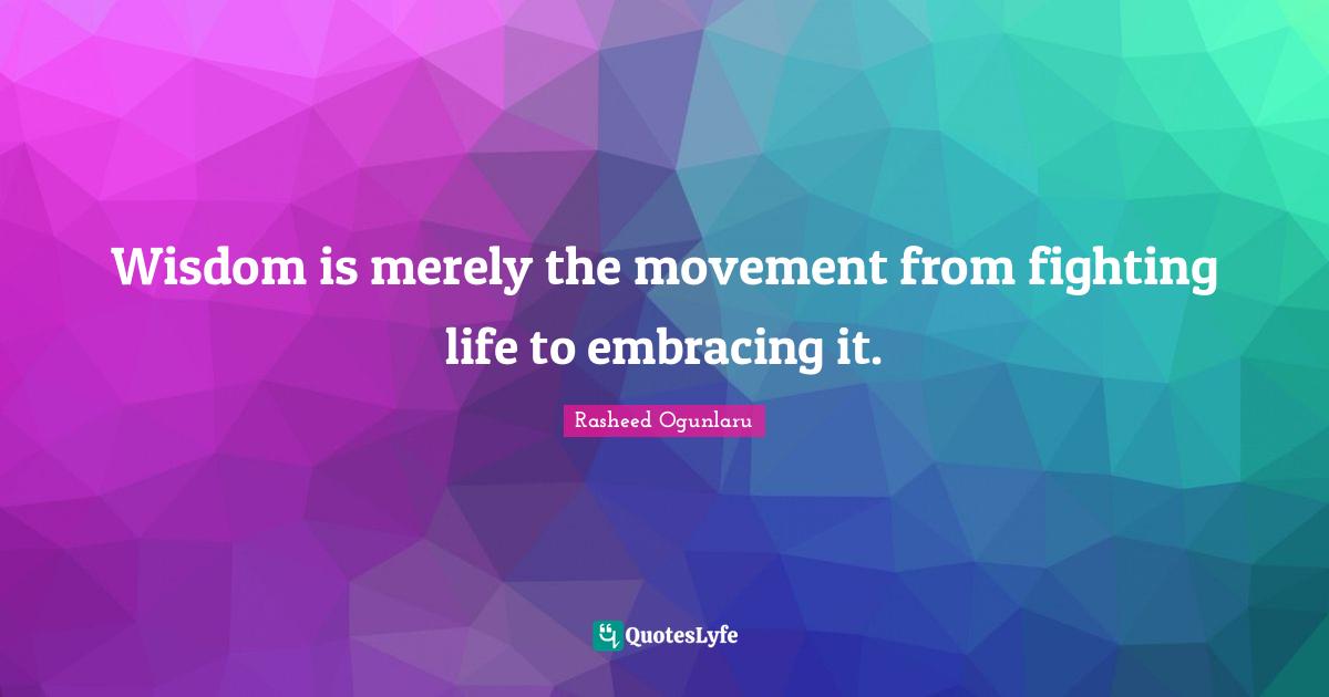 Rasheed Ogunlaru Quotes: "Wisdom is merely the movement from fighting life to embracing it."