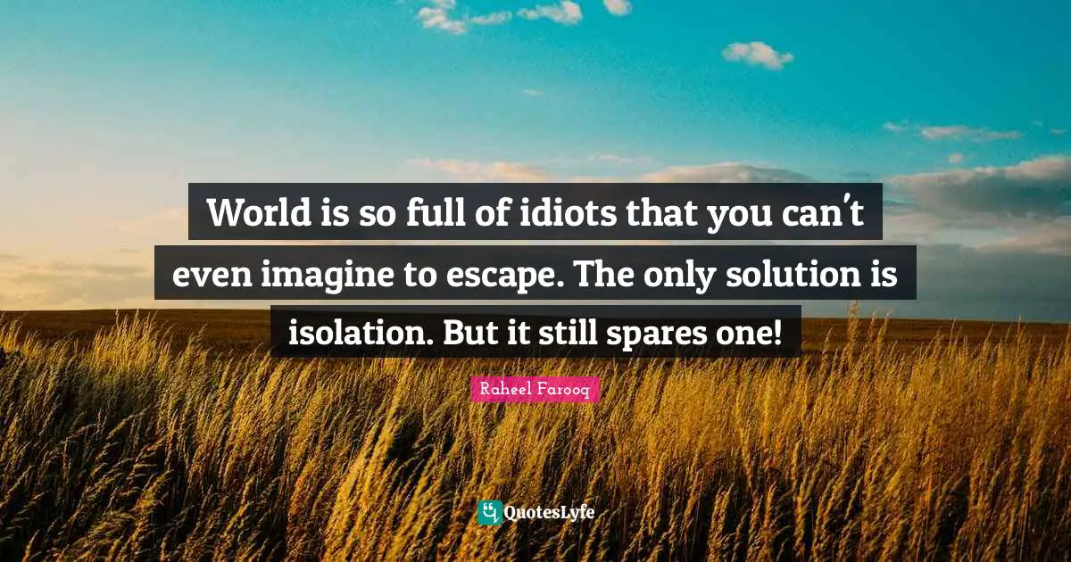 Funny And Random Quotes: "World is so full of idiots that you can't even imagine to escape. The only solution is isolation. But it still spares one!"
