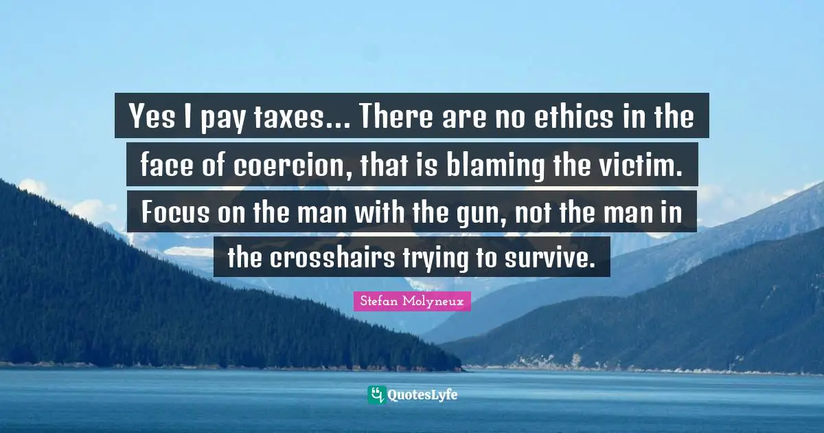 Stefan Molyneux Quotes: "Yes I pay taxes... There are no ethics in the face of coercion, that is blaming the victim. Focus on the man with the gun, not the man in the crosshairs trying to survive."