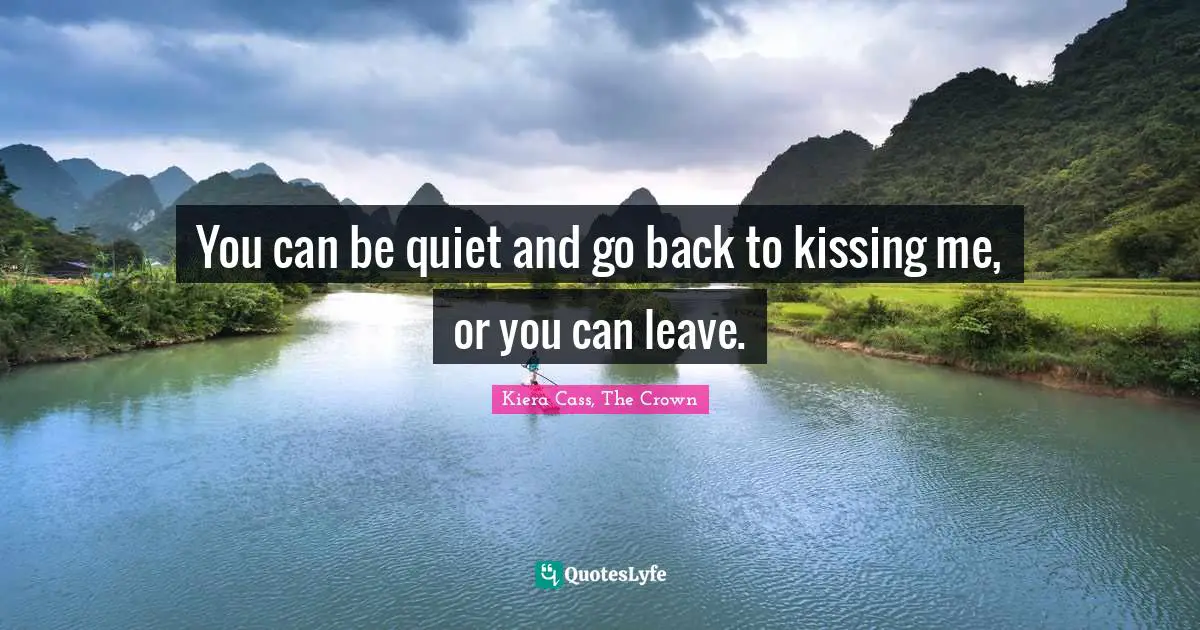 You can be quiet and go back to kissing me, or you can leave.