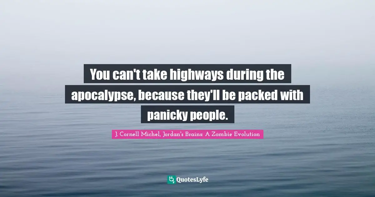 Panicked Quotes: "You can't take highways during the apocalypse, because they'll be packed with panicky people."