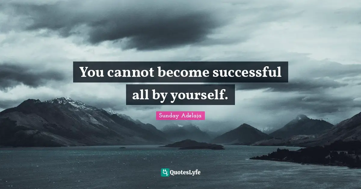 You cannot become successful all by yourself.