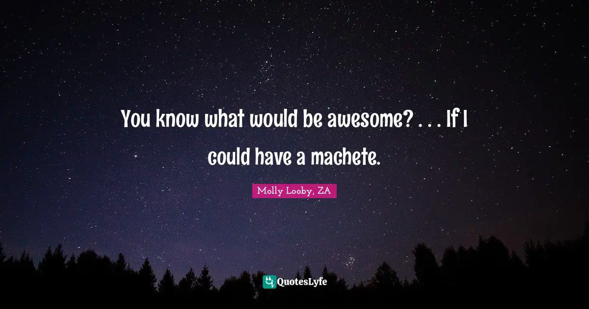 You know what would be awesome? . . . If I could have a machete.