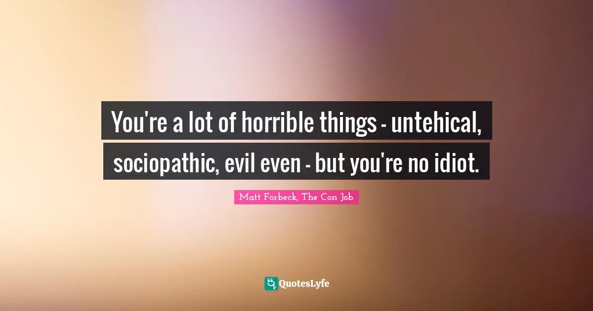 You're a lot of horrible things - untehical, sociopathic, evil even - but you're no idiot.