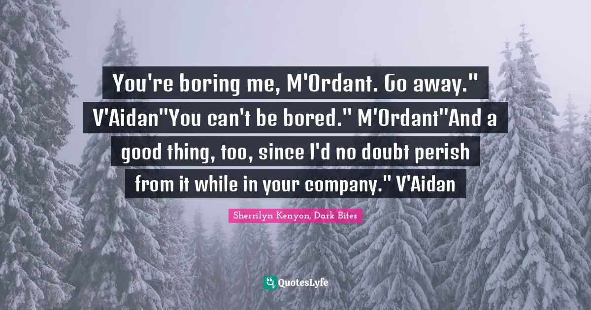 You're boring me, M'Ordant. Go away." V'Aidan"You can't be bored." M'Ordant"And a good thing, too, since I'd no doubt perish from it while in your company." V'Aidan