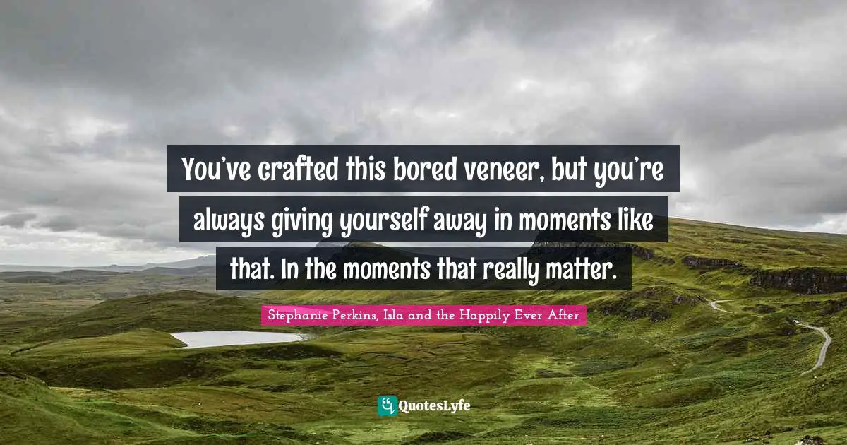 Stephanie Perkins Quotes: "You’ve crafted this bored veneer, but you’re always giving yourself away in moments like that. In the moments that really matter."