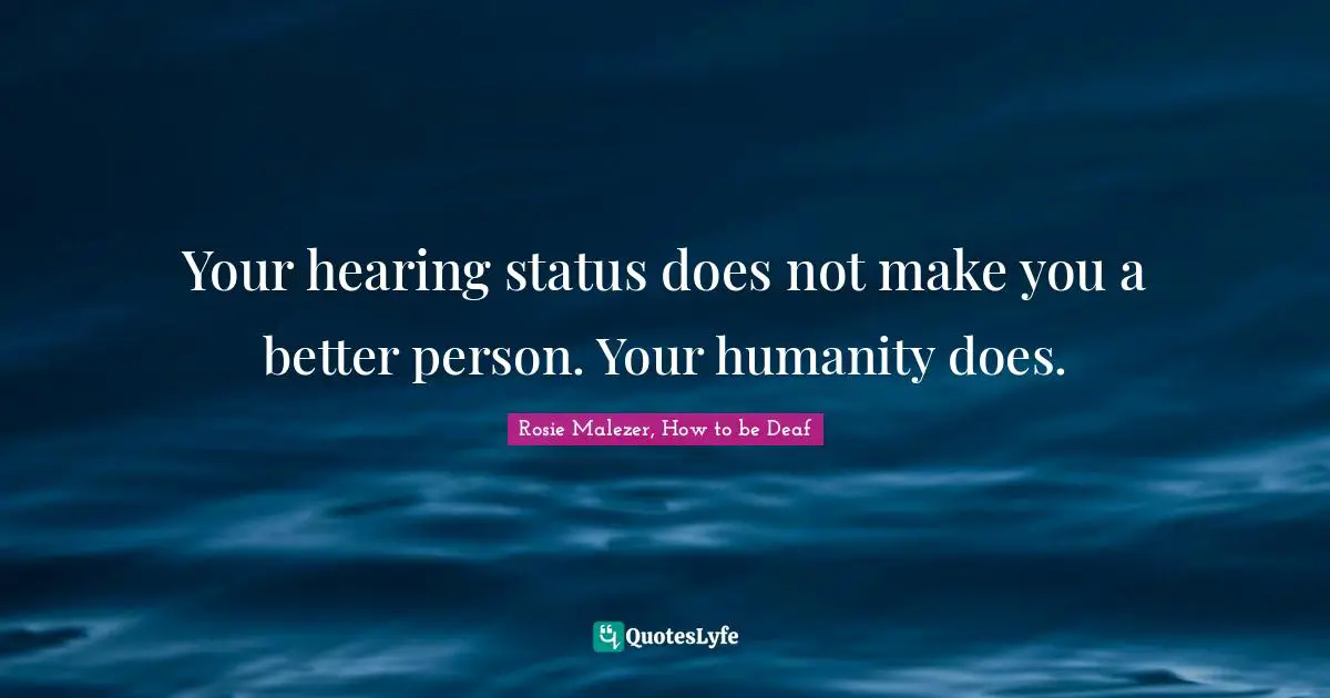 Your hearing status does not make you a better person. Your humanity does.