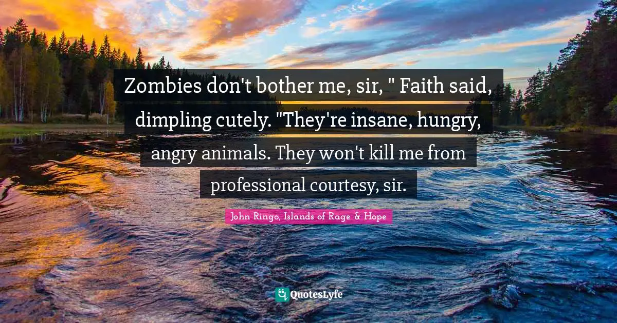 Zombies don't bother me, sir, " Faith said, dimpling cutely. "They're insane, hungry, angry animals. They won't kill me from professional courtesy, sir.