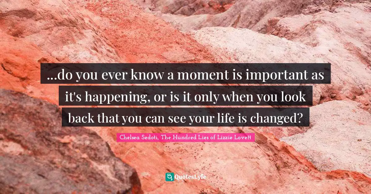 ...do you ever know a moment is important as it's happening, or is it only when you look back that you can see your life is changed?
