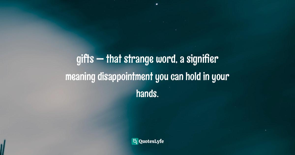 gifts — that strange word, a signifier meaning disappointment you can hold in your hands.