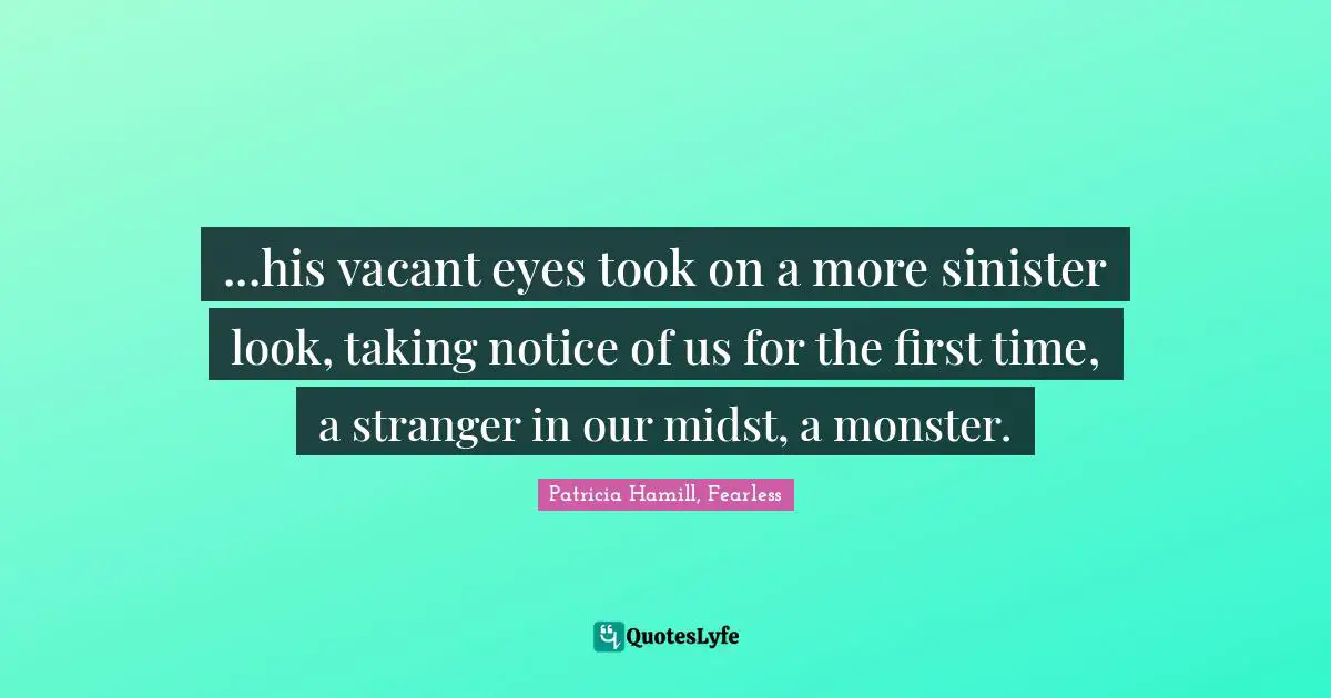 ...his vacant eyes took on a more sinister look, taking notice of us for the first time, a stranger in our midst, a monster.