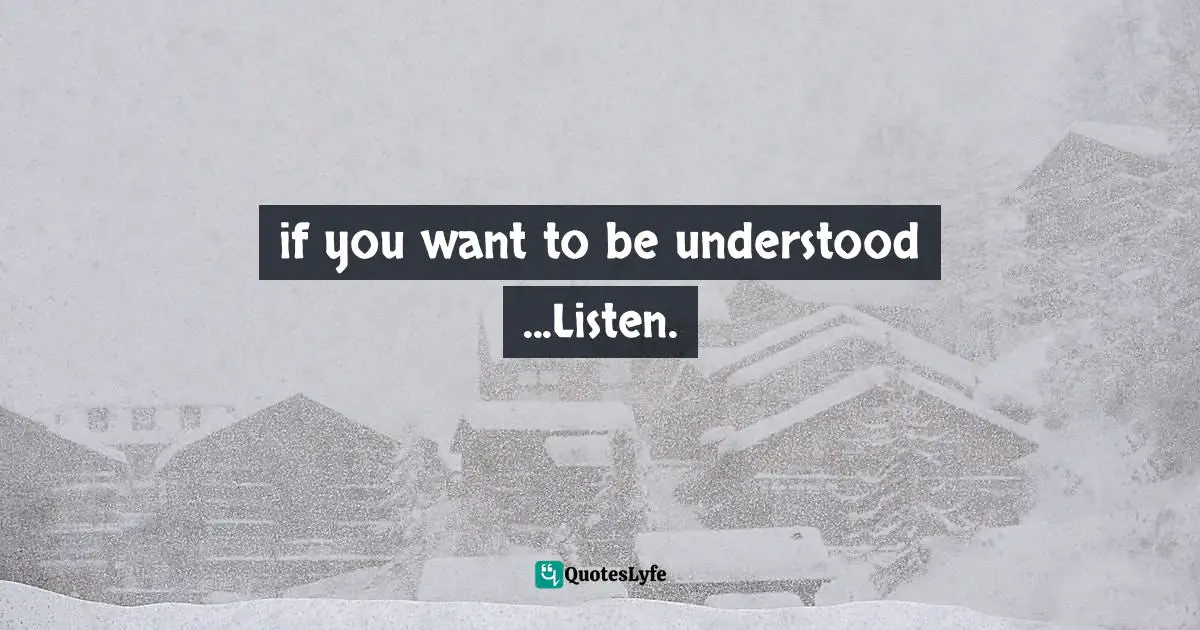 if you want to be understood ...Listen.