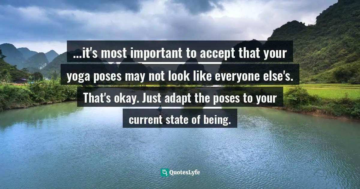 ...it's most important to accept that your yoga poses may not look like everyone else's. That's okay. Just adapt the poses to your current state of being.