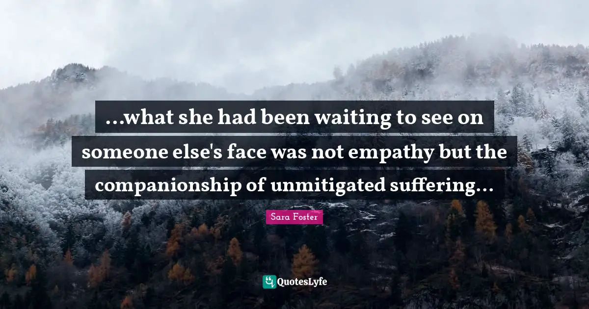 ...what she had been waiting to see on someone else's face was not empathy but the companionship of unmitigated suffering...