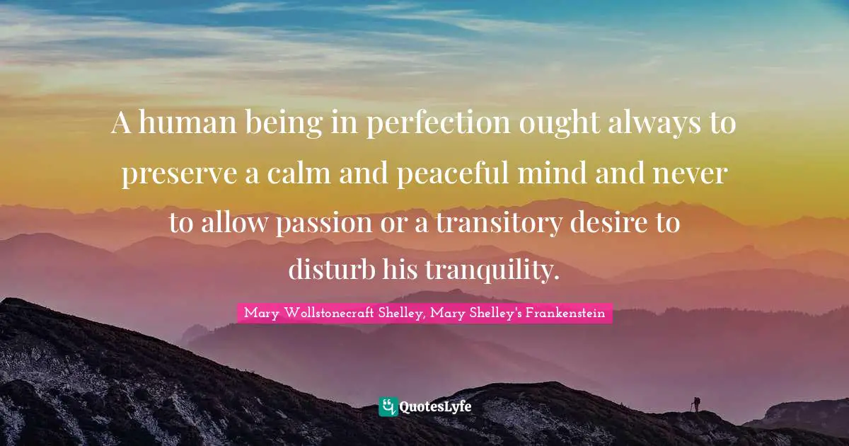 Mary Wollstonecraft Shelley Quotes: "A human being in perfection ought always to preserve a calm and peaceful mind and never to allow passion or a transitory desire to disturb his tranquility."