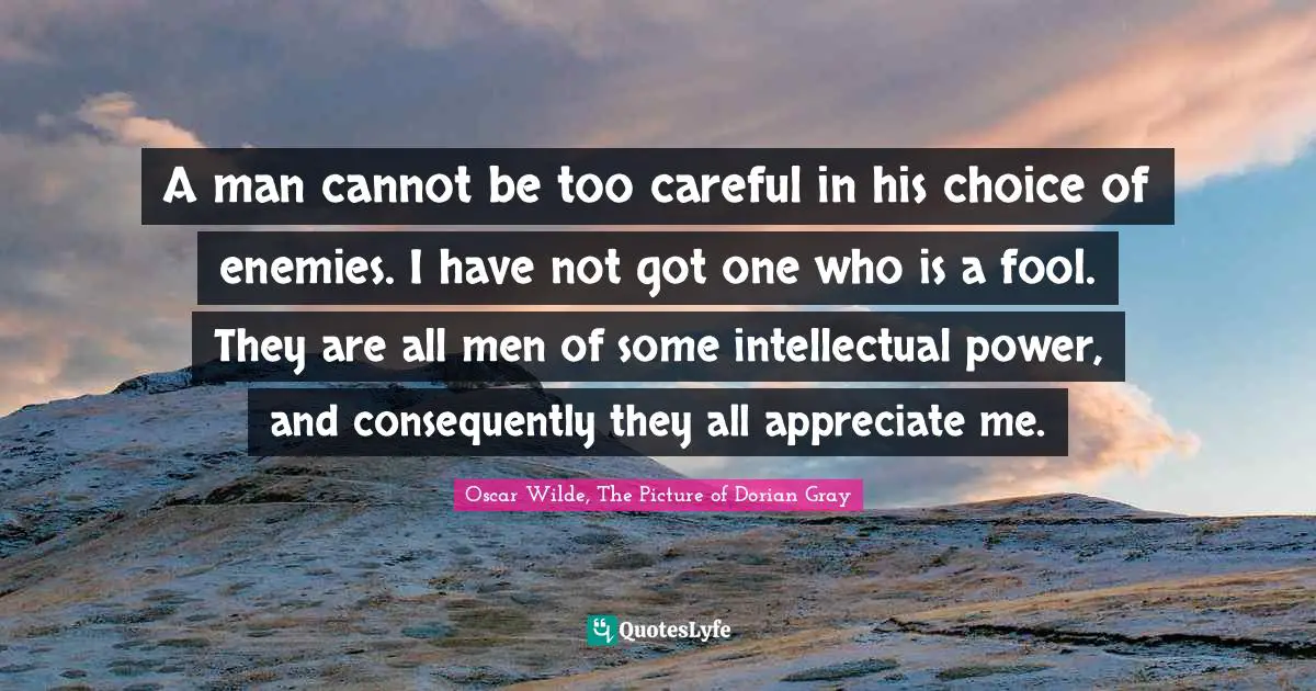 A man cannot be too careful in his choice of enemies. I have not got one who is a fool. They are all men of some intellectual power, and consequently they all appreciate me.