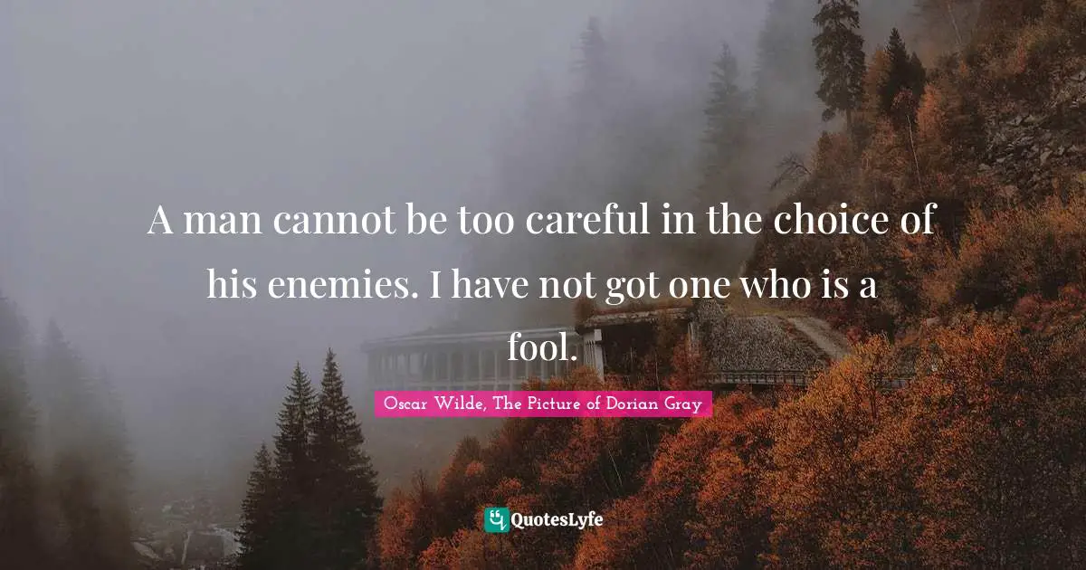A man cannot be too careful in the choice of his enemies. I have not got one who is a fool.